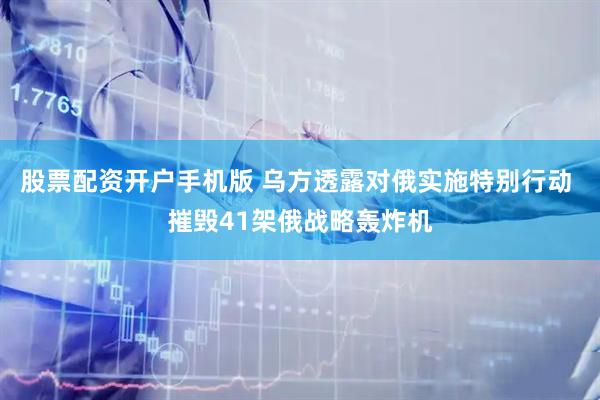 股票配资开户手机版 乌方透露对俄实施特别行动 摧毁41架俄战略轰炸机