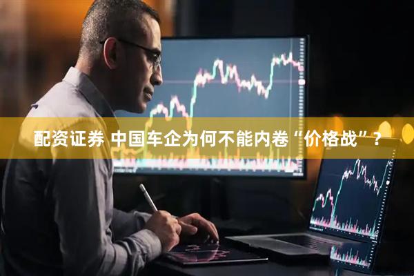 配资证券 中国车企为何不能内卷“价格战”？