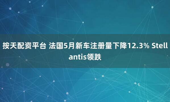 按天配资平台 法国5月新车注册量下降12.3% Stellantis领跌