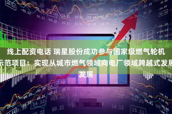 线上配资电话 瑞星股份成功参与国家级燃气轮机示范项目：实现从城市燃气领域向电厂领域跨越式发展