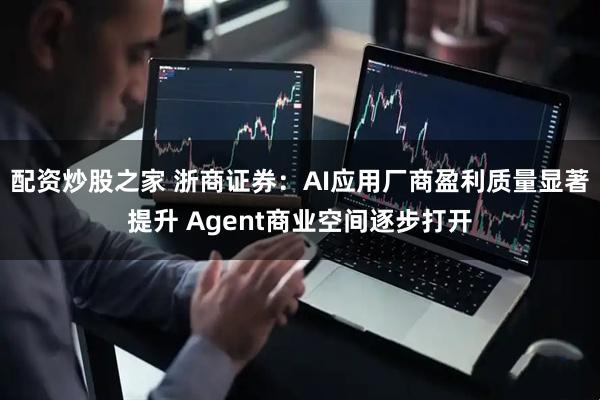 配资炒股之家 浙商证券：AI应用厂商盈利质量显著提升 Agent商业空间逐步打开