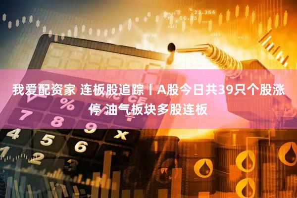 我爱配资家 连板股追踪丨A股今日共39只个股涨停 油气板块多股连板