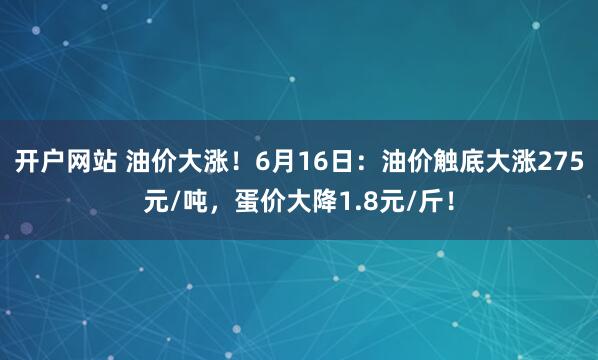 开户网站 油价大涨！6月16日：油价触底大涨275元/吨，蛋价大降1.8元/斤！