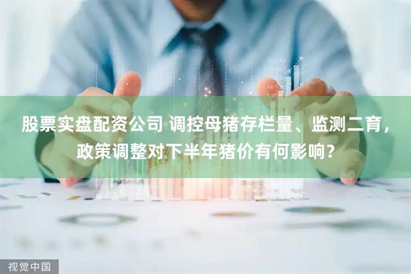 股票实盘配资公司 调控母猪存栏量、监测二育，政策调整对下半年猪价有何影响？