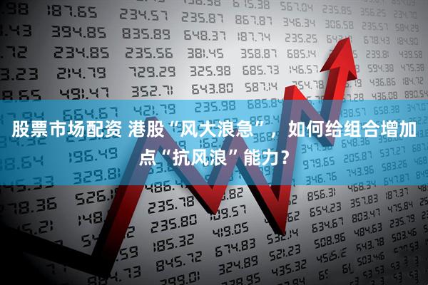 股票市场配资 港股“风大浪急”，如何给组合增加点“抗风浪”能力？
