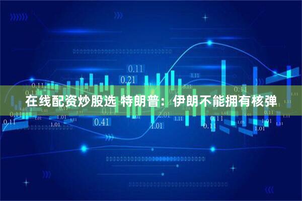 在线配资炒股选 特朗普：伊朗不能拥有核弹