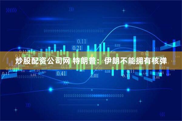 炒股配资公司网 特朗普：伊朗不能拥有核弹