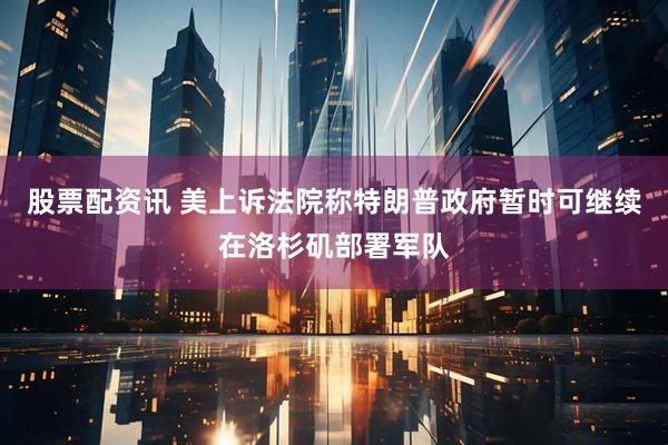 股票配资讯 美上诉法院称特朗普政府暂时可继续在洛杉矶部署军队