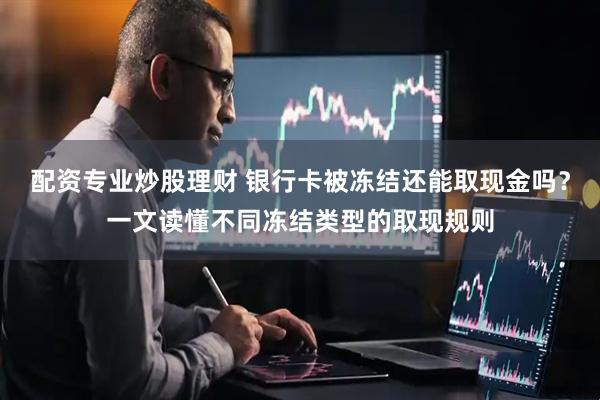 配资专业炒股理财 银行卡被冻结还能取现金吗？一文读懂不同冻结类型的取现规则