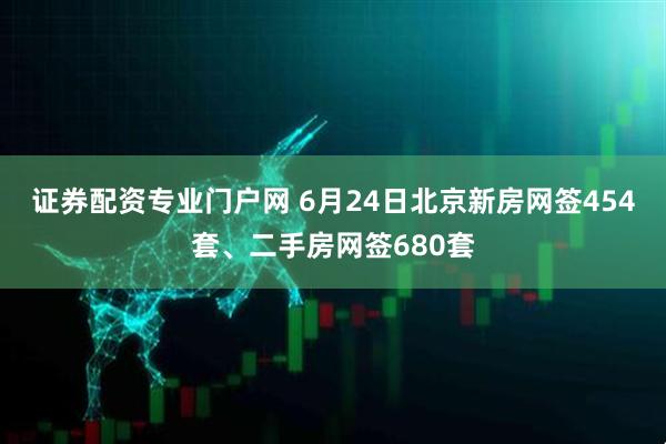证券配资专业门户网 6月24日北京新房网签454套、二手房网签680套