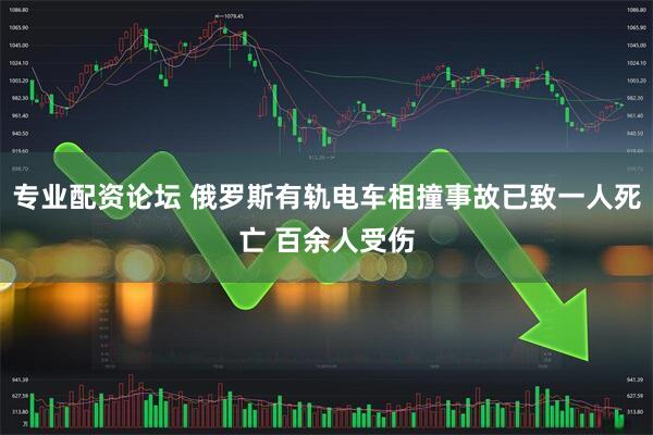 专业配资论坛 俄罗斯有轨电车相撞事故已致一人死亡 百余人受伤