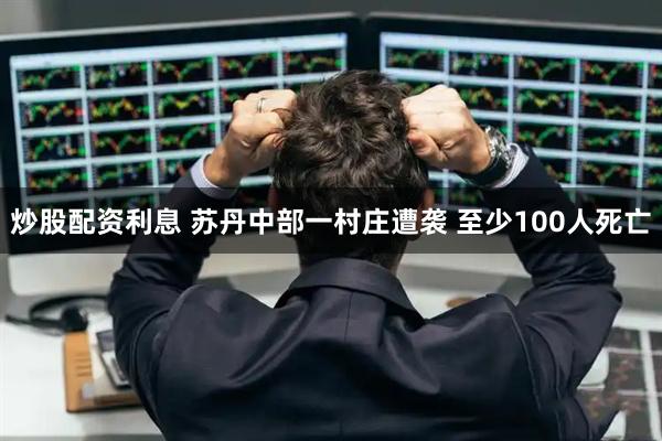 炒股配资利息 苏丹中部一村庄遭袭 至少100人死亡
