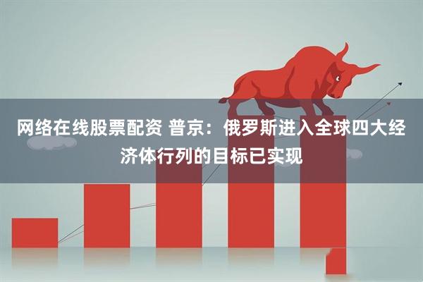 网络在线股票配资 普京：俄罗斯进入全球四大经济体行列的目标已实现