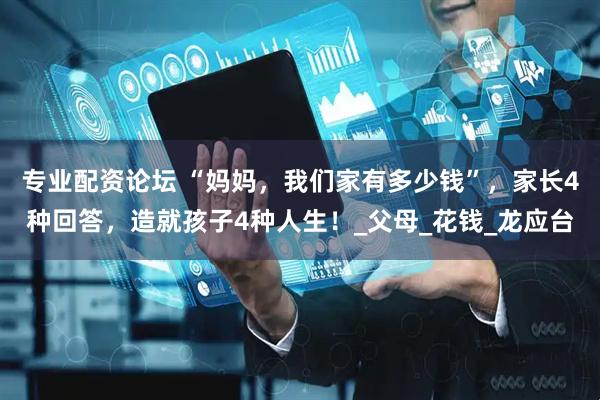 专业配资论坛 “妈妈，我们家有多少钱”，家长4种回答，造就孩子4种人生！_父母_花钱_龙应台