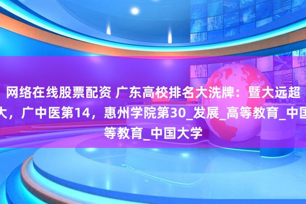 网络在线股票配资 广东高校排名大洗牌：暨大远超华师大，广中医第14，惠州学院第30_发展_高等教育_中国大学