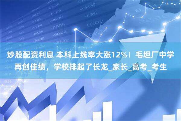 炒股配资利息 本科上线率大涨12%！毛坦厂中学再创佳绩，学校排起了长龙_家长_高考_考生