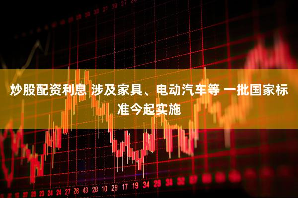 炒股配资利息 涉及家具、电动汽车等 一批国家标准今起实施