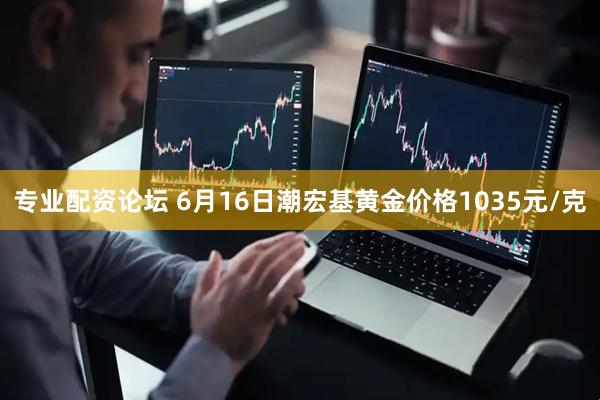 专业配资论坛 6月16日潮宏基黄金价格1035元/克