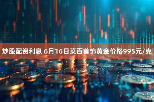 炒股配资利息 6月16日菜百首饰黄金价格995元/克