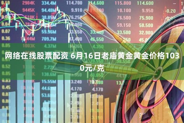 网络在线股票配资 6月16日老庙黄金黄金价格1030元/克