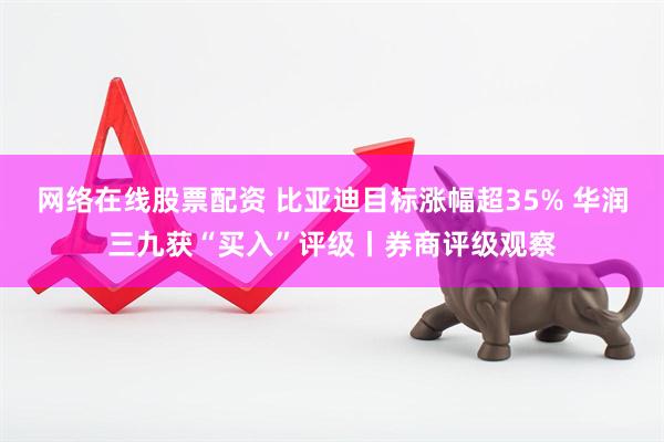 网络在线股票配资 比亚迪目标涨幅超35% 华润三九获“买入”评级丨券商评级观察