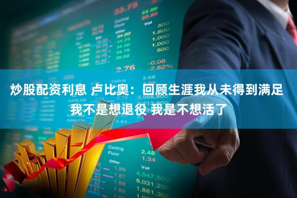 炒股配资利息 卢比奥：回顾生涯我从未得到满足 我不是想退役 我是不想活了