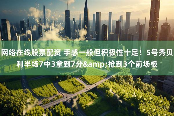 网络在线股票配资 手感一般但积极性十足！5号秀贝利半场7中3拿到7分&抢到3个前场板