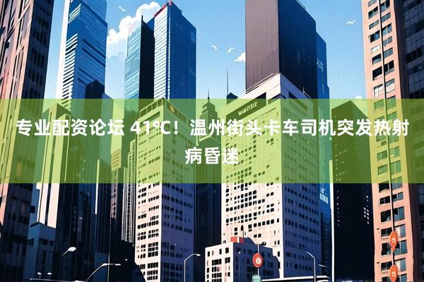 专业配资论坛 41℃！温州街头卡车司机突发热射病昏迷