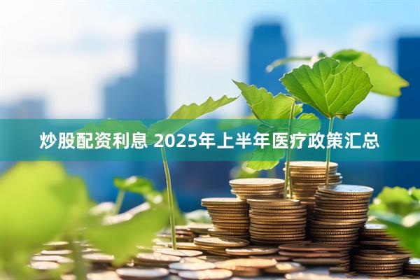 炒股配资利息 2025年上半年医疗政策汇总