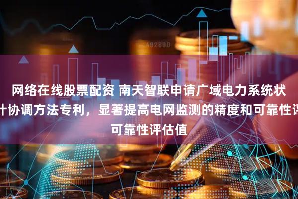 网络在线股票配资 南天智联申请广域电力系统状态估计协调方法专利，显著提高电网监测的精度和可靠性评估值