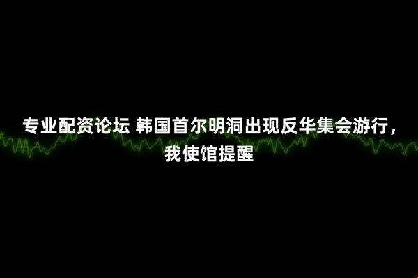 专业配资论坛 韩国首尔明洞出现反华集会游行，我使馆提醒