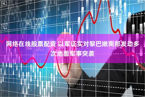 网络在线股票配资 以军证实对黎巴嫩南部发动多次地面军事突袭