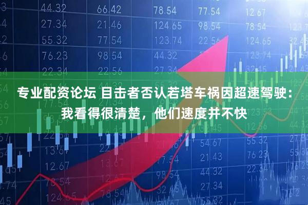 专业配资论坛 目击者否认若塔车祸因超速驾驶：我看得很清楚，他们速度并不快