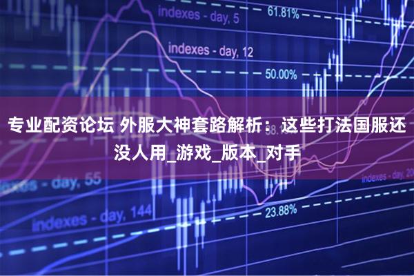 专业配资论坛 外服大神套路解析：这些打法国服还没人用_游戏_版本_对手