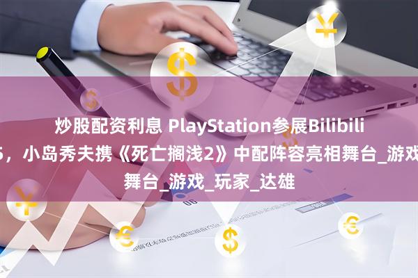 炒股配资利息 PlayStation参展BilibiliWorld2025，小岛秀夫携《死亡搁浅2》中配阵容亮相舞台_游戏_玩家_达雄