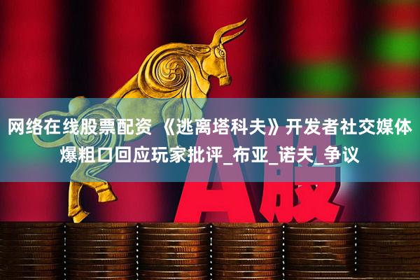 网络在线股票配资 《逃离塔科夫》开发者社交媒体爆粗口回应玩家批评_布亚_诺夫_争议