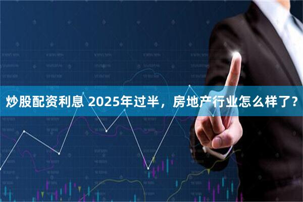 炒股配资利息 2025年过半，房地产行业怎么样了？