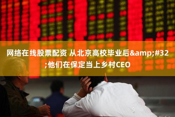 网络在线股票配资 从北京高校毕业后&#32;他们在保定当上乡村CEO