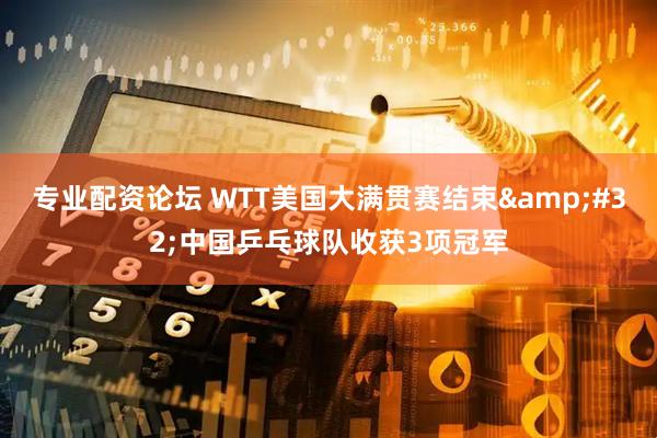 专业配资论坛 WTT美国大满贯赛结束&#32;中国乒乓球队收获3项冠军