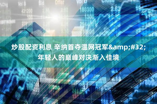 炒股配资利息 辛纳首夺温网冠军&#32;年轻人的巅峰对决渐入佳境