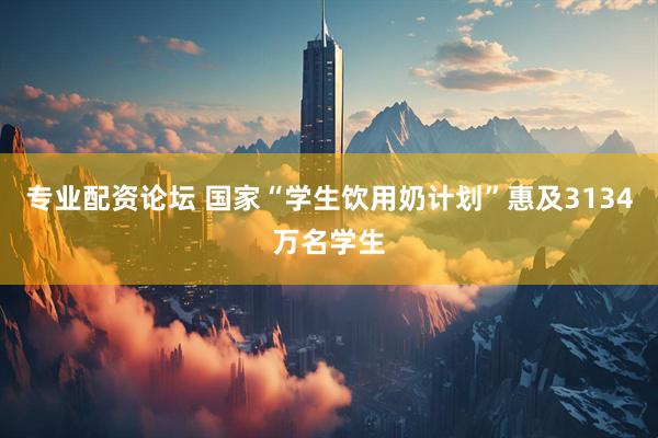 专业配资论坛 国家“学生饮用奶计划”惠及3134万名学生