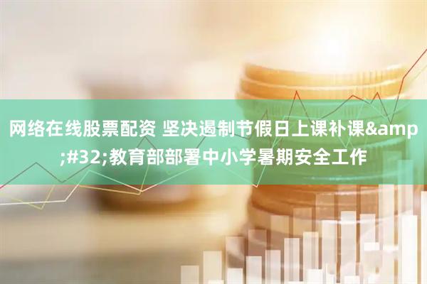 网络在线股票配资 坚决遏制节假日上课补课&#32;教育部部署中小学暑期安全工作