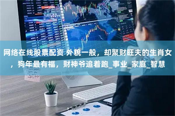 网络在线股票配资 外貌一般，却聚财旺夫的生肖女，狗年最有福，财神爷追着跑_事业_家庭_智慧