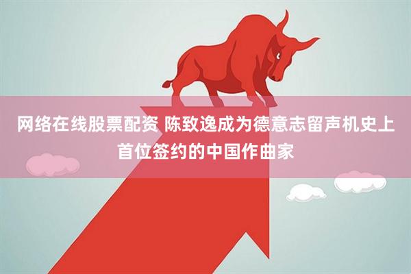 网络在线股票配资 陈致逸成为德意志留声机史上首位签约的中国作曲家