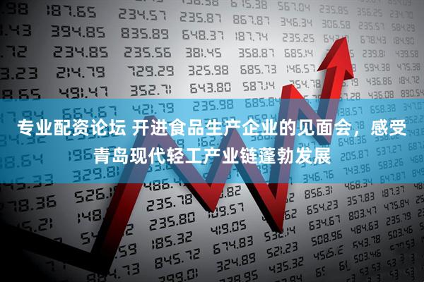 专业配资论坛 开进食品生产企业的见面会，感受青岛现代轻工产业链蓬勃发展