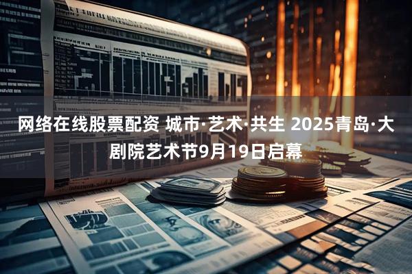 网络在线股票配资 城市·艺术·共生 2025青岛·大剧院艺术节9月19日启幕