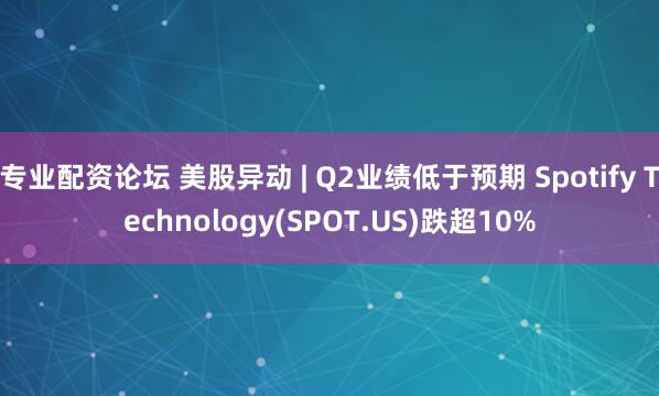 专业配资论坛 美股异动 | Q2业绩低于预期 Spotify Technology(SPOT.US)跌超10%