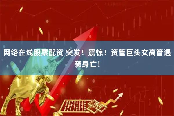 网络在线股票配资 突发！震惊！资管巨头女高管遇袭身亡！