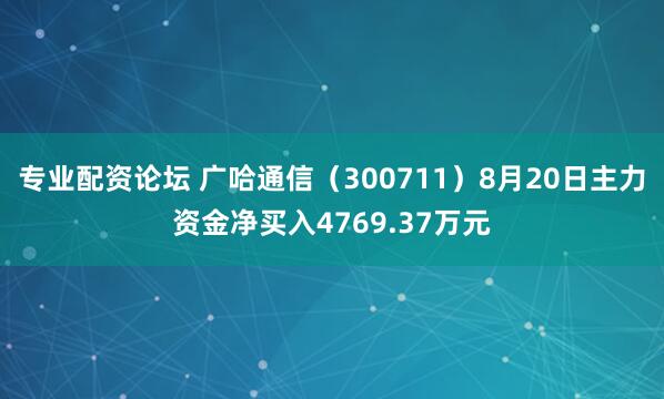 专业配资论坛 广哈通信（300711）8月20日主力资金净买入4769.37万元