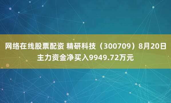 网络在线股票配资 精研科技（300709）8月20日主力资金净买入9949.72万元